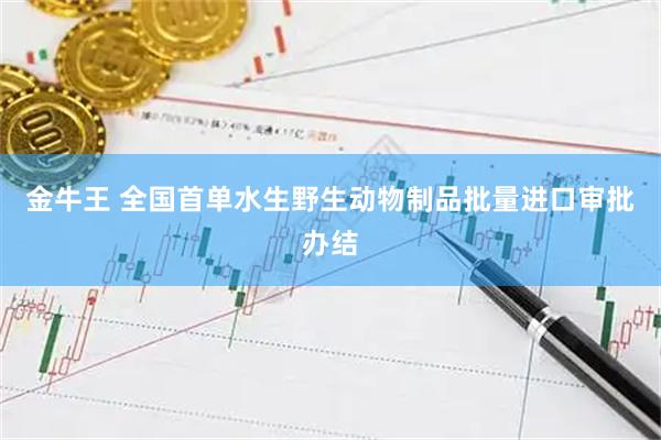 金牛王 全国首单水生野生动物制品批量进口审批办结