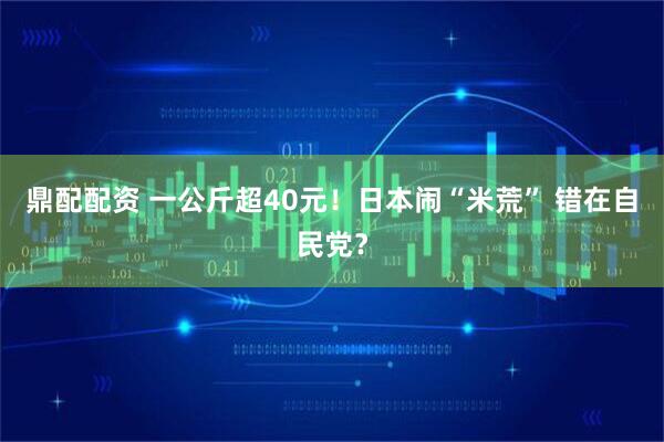 鼎配配资 一公斤超40元！日本闹“米荒” 错在自民党？