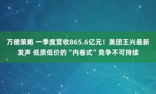 万德策略 一季度营收865.6亿元！美团王兴最新发声 低质低价的“内卷式”竞争不可持续
