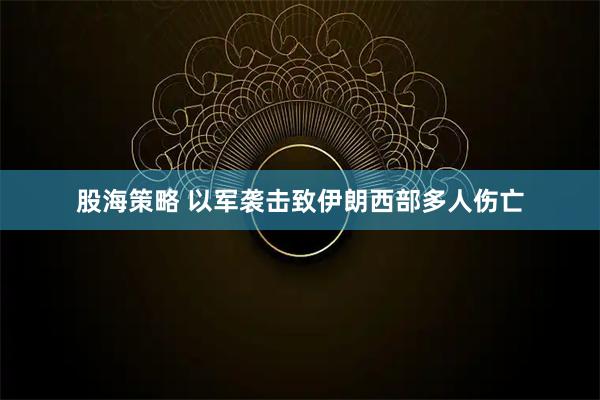 股海策略 以军袭击致伊朗西部多人伤亡