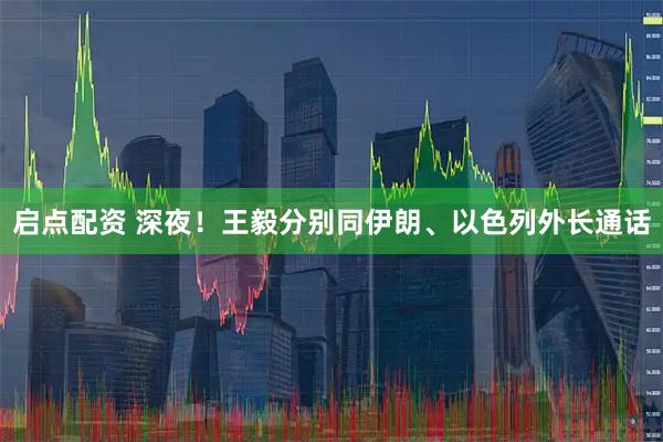 启点配资 深夜！王毅分别同伊朗、以色列外长通话