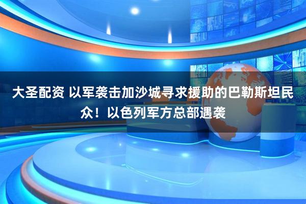 大圣配资 以军袭击加沙城寻求援助的巴勒斯坦民众！以色列军方总部遇袭