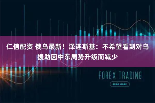 仁信配资 俄乌最新！泽连斯基：不希望看到对乌援助因中东局势升级而减少