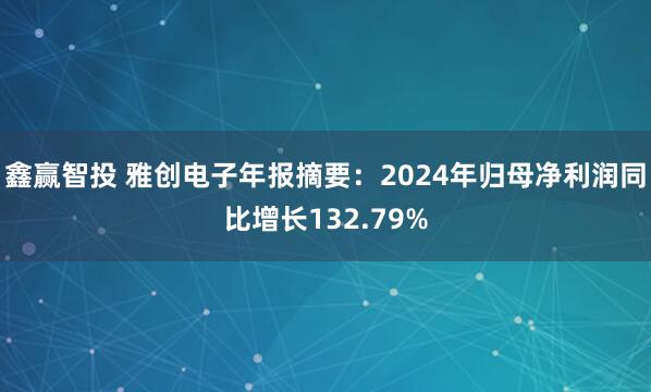 鑫赢智投 雅创电子年报摘要：2024年归母净利润同比增长132.79%