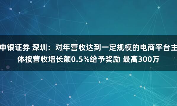 申银证券 深圳：对年营收达到一定规模的电商平台主体按营收增长额0.5%给予奖励 最高300万