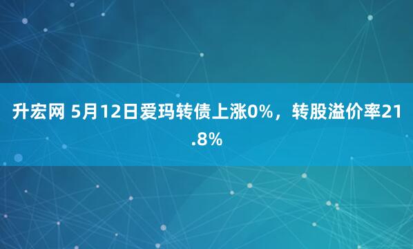 升宏网 5月12日爱玛转债上涨0%，转股溢价率21.8%