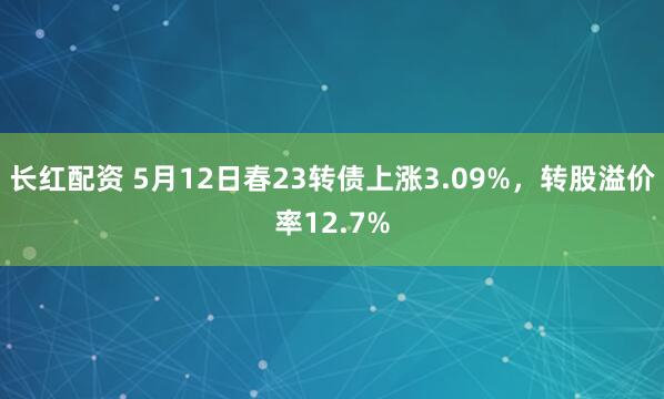 长红配资 5月12日春23转债上涨3.09%，转股溢价率12.7%
