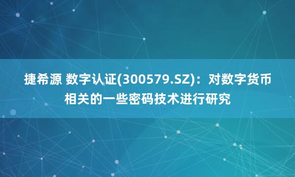 捷希源 数字认证(300579.SZ)：对数字货币相关的一些密码技术进行研究