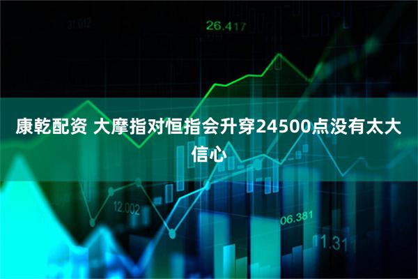 康乾配资 大摩指对恒指会升穿24500点没有太大信心
