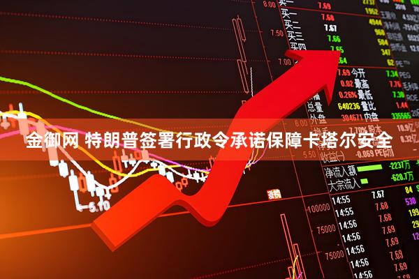 金御网 特朗普签署行政令承诺保障卡塔尔安全