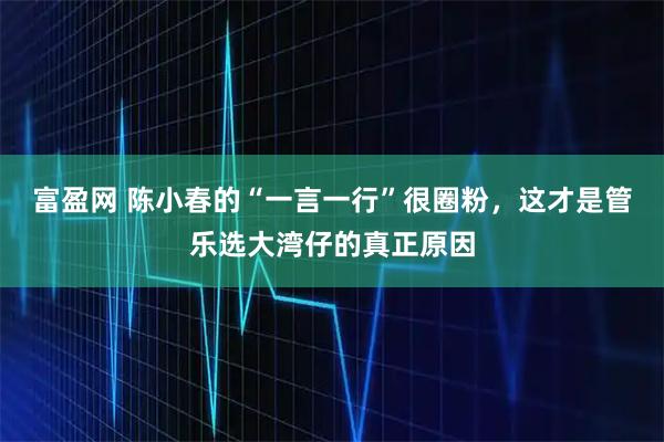 富盈网 陈小春的“一言一行”很圈粉，这才是管乐选大湾仔的真正原因