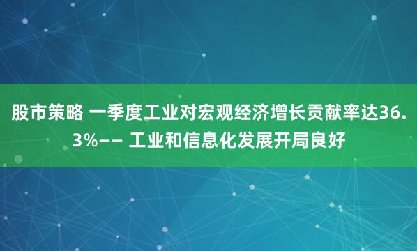 股市策略 一季度工业对宏观经济增长贡献率达36.3%—— 工业和信息化发展开局良好