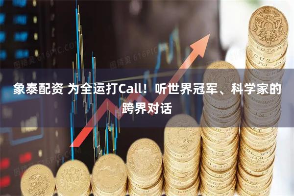 象泰配资 为全运打Call！听世界冠军、科学家的跨界对话