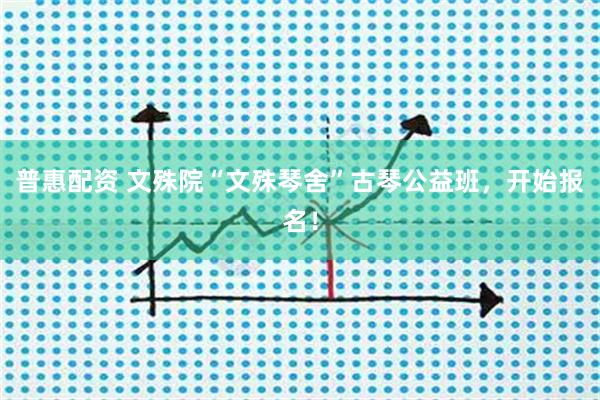 普惠配资 文殊院“文殊琴舍”古琴公益班，开始报名！