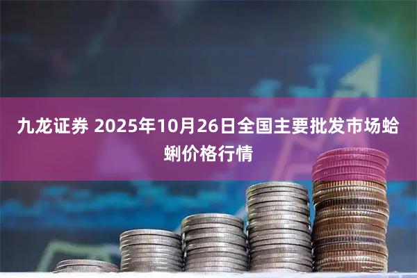 九龙证券 2025年10月26日全国主要批发市场蛤蜊价格行情