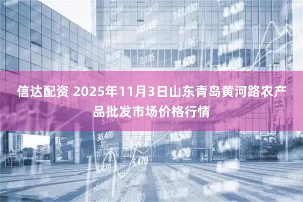 信达配资 2025年11月3日山东青岛黄河路农产品批发市场价格行情