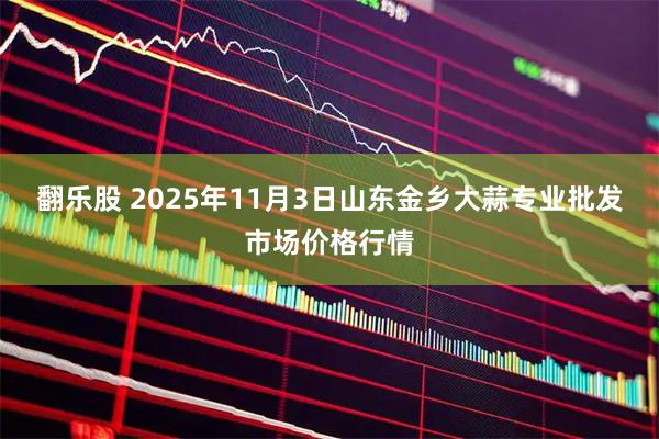 翻乐股 2025年11月3日山东金乡大蒜专业批发市场价格行情