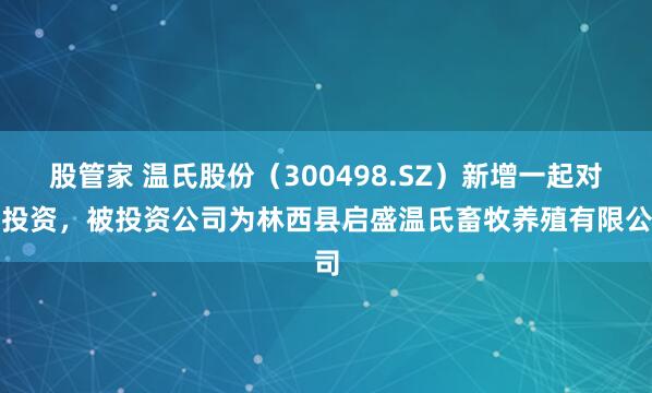 股管家 温氏股份（300498.SZ）新增一起对外投资，被投资公司为林西县启盛温氏畜牧养殖有限公司
