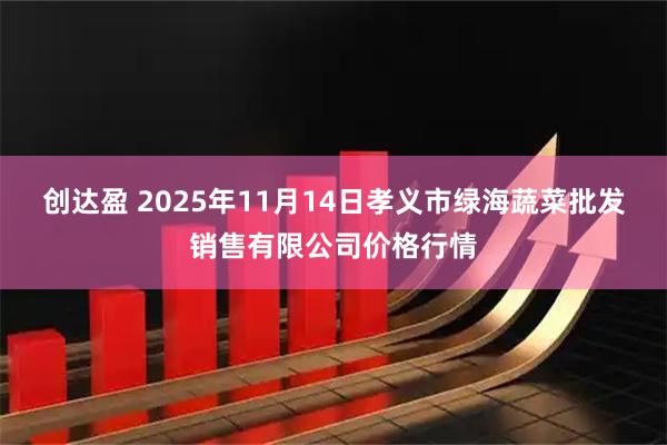 创达盈 2025年11月14日孝义市绿海蔬菜批发销售有限公司价格行情