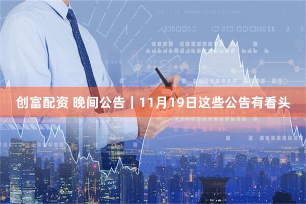 创富配资 晚间公告｜11月19日这些公告有看头