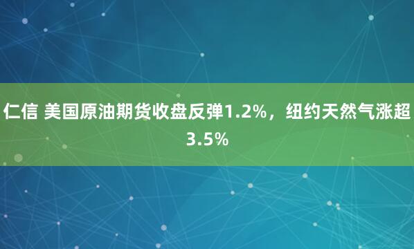 仁信 美国原油期货收盘反弹1.2%，纽约天然气涨超3.5%